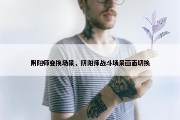 阴阳师变换场景，阴阳师战斗场景画面切换
