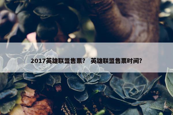 2017英雄联盟售票？ 英雄联盟售票时间？