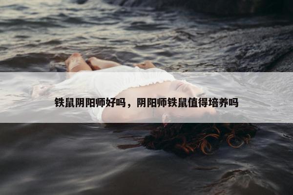 铁鼠阴阳师好吗，阴阳师铁鼠值得培养吗