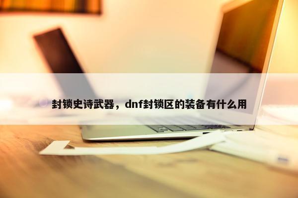 封锁史诗武器，dnf封锁区的装备有什么用