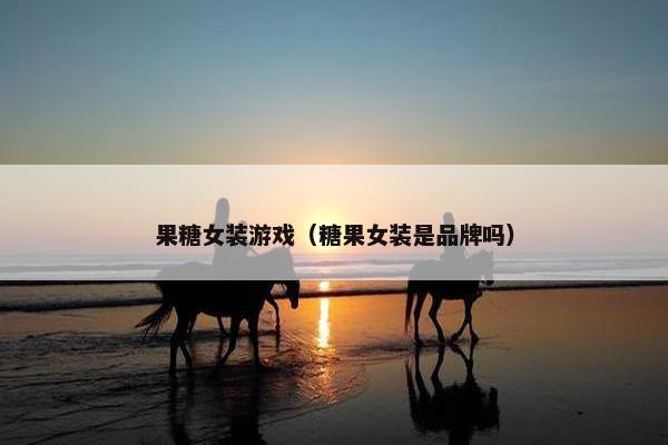 果糖女装游戏（糖果女装是品牌吗）
