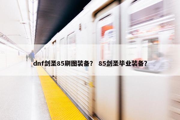 dnf剑圣85刷图装备？ 85剑圣毕业装备？