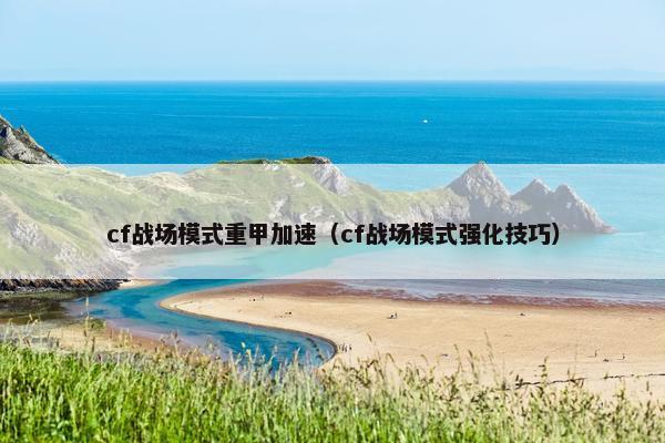 cf战场模式重甲加速（cf战场模式强化技巧）