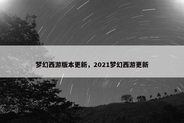 梦幻西游版本更新，2021梦幻西游更新