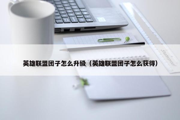 英雄联盟团子怎么升级（英雄联盟团子怎么获得）