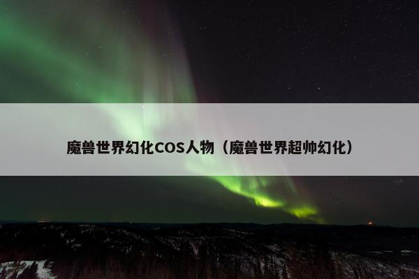 魔兽世界幻化COS人物（魔兽世界超帅幻化）