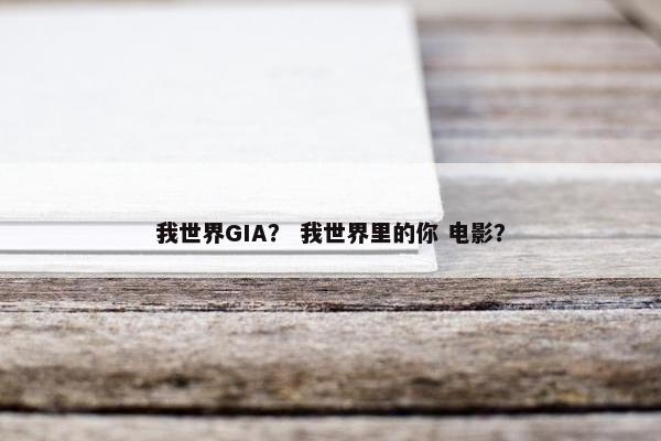 我世界GIA？ 我世界里的你 电影？