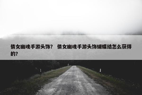 倩女幽魂手游头饰？ 倩女幽魂手游头饰蝴蝶结怎么获得的？
