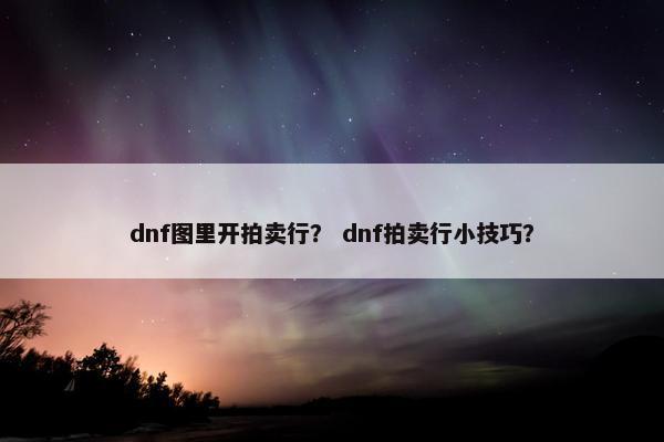dnf图里开拍卖行？ dnf拍卖行小技巧？