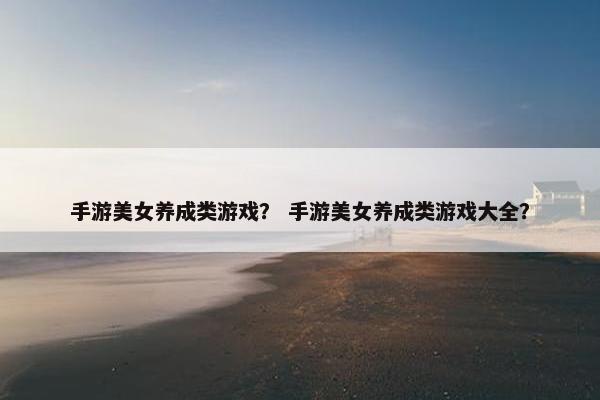 手游美女养成类游戏？ 手游美女养成类游戏大全？