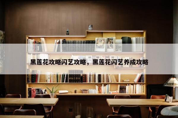 黑莲花攻略闪艺攻略，黑莲花闪艺养成攻略