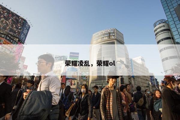 荣耀凌乱，荣耀ol