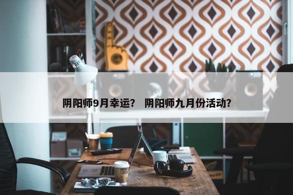 阴阳师9月幸运？ 阴阳师九月份活动？