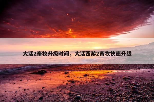 大话2畜牧升级时间，大话西游2畜牧快速升级