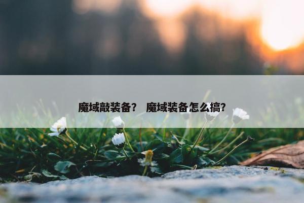 魔域敲装备？ 魔域装备怎么搞？
