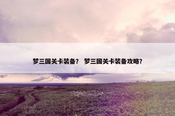 梦三国关卡装备？ 梦三国关卡装备攻略？