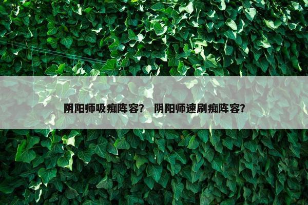 阴阳师吸痴阵容？ 阴阳师速刷痴阵容？