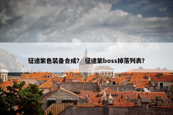 征途紫色装备合成？ 征途紫boss掉落列表？