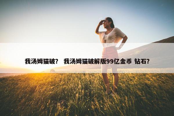 我汤姆猫破？ 我汤姆猫破解版99亿金币 钻石？