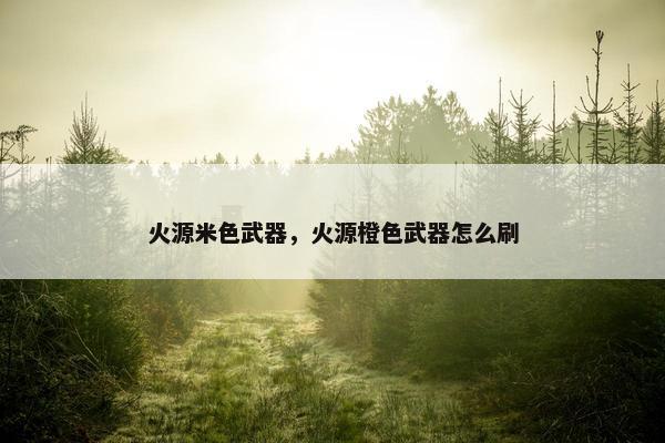 火源米色武器，火源橙色武器怎么刷