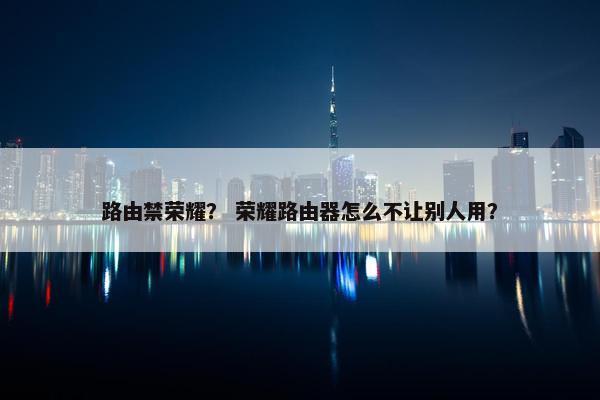 路由禁荣耀？ 荣耀路由器怎么不让别人用？