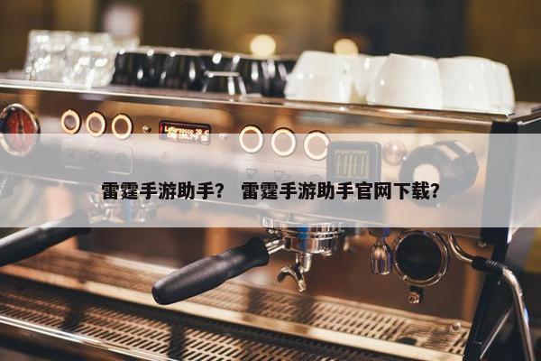 雷霆手游助手？ 雷霆手游助手官网下载？