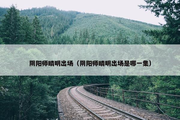 阴阳师晴明出场（阴阳师晴明出场是哪一集）