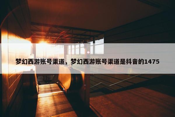 梦幻西游账号渠道，梦幻西游账号渠道是抖音的1475