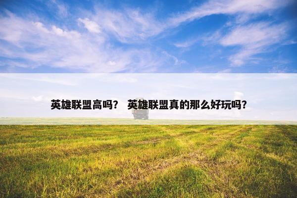 英雄联盟高吗？ 英雄联盟真的那么好玩吗？