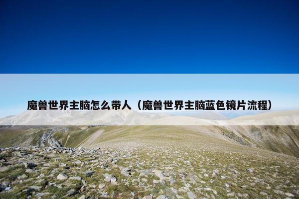 魔兽世界主脑怎么带人（魔兽世界主脑蓝色镜片流程）