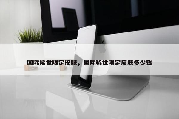 国际稀世限定皮肤，国际稀世限定皮肤多少钱