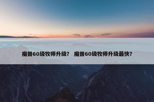 魔兽60级牧师升级？ 魔兽60级牧师升级最快？