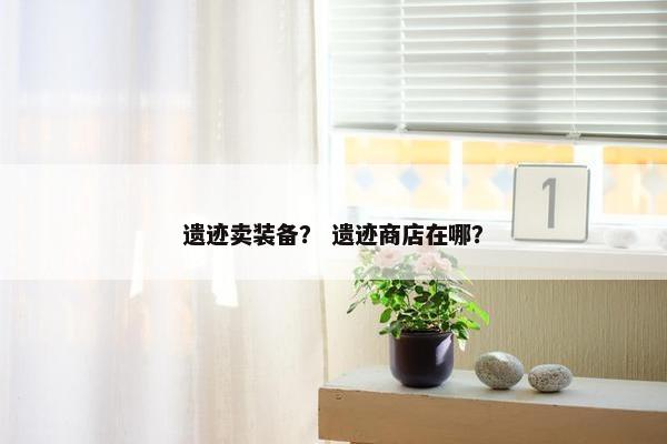 遗迹卖装备？ 遗迹商店在哪？