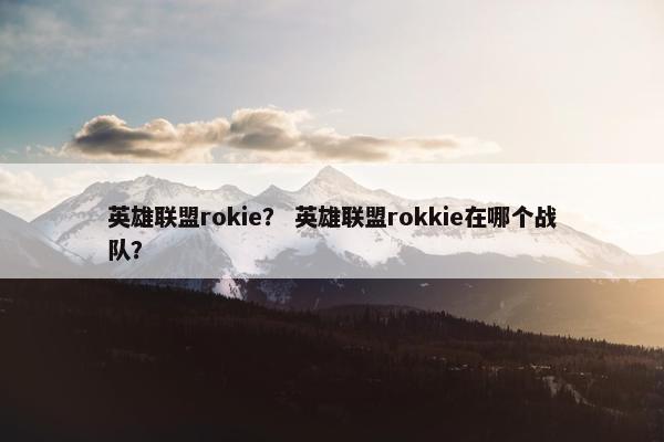 英雄联盟rokie？ 英雄联盟rokkie在哪个战队？