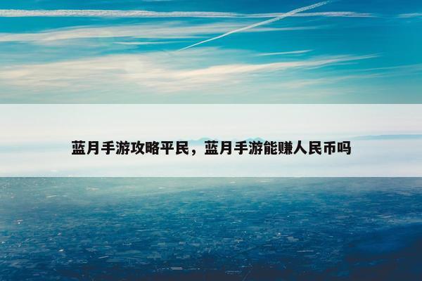 蓝月手游攻略平民，蓝月手游能赚人民币吗