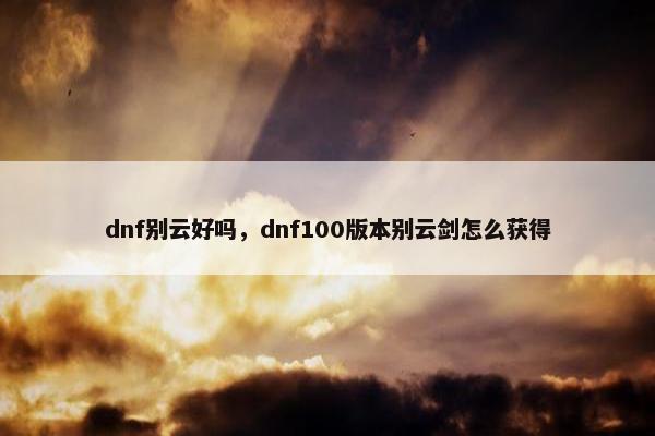 dnf别云好吗，dnf100版本别云剑怎么获得