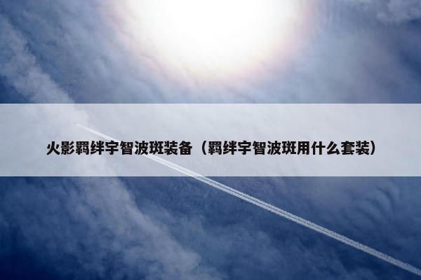 火影羁绊宇智波斑装备（羁绊宇智波斑用什么套装）
