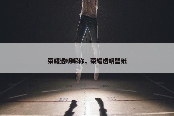 荣耀透明呢称，荣耀透明壁纸