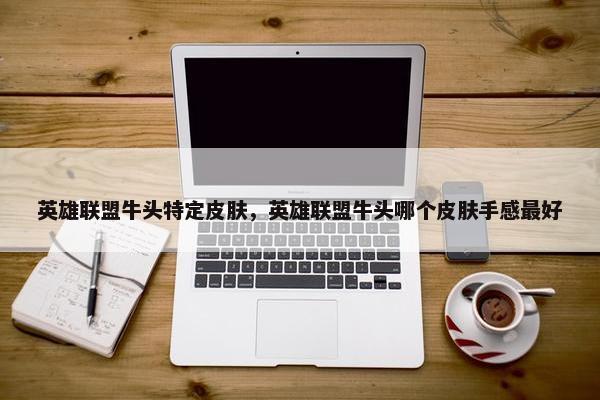 英雄联盟牛头特定皮肤，英雄联盟牛头哪个皮肤手感最好