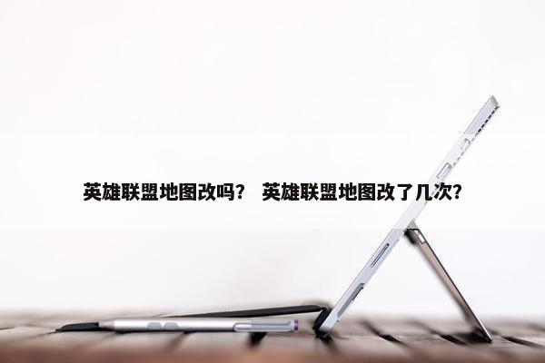 英雄联盟地图改吗？ 英雄联盟地图改了几次？