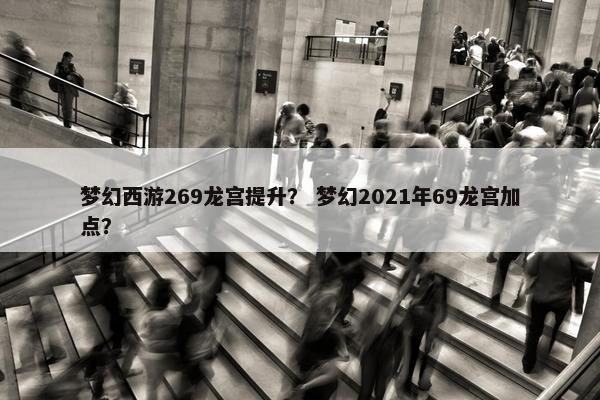 梦幻西游269龙宫提升？ 梦幻2021年69龙宫加点？