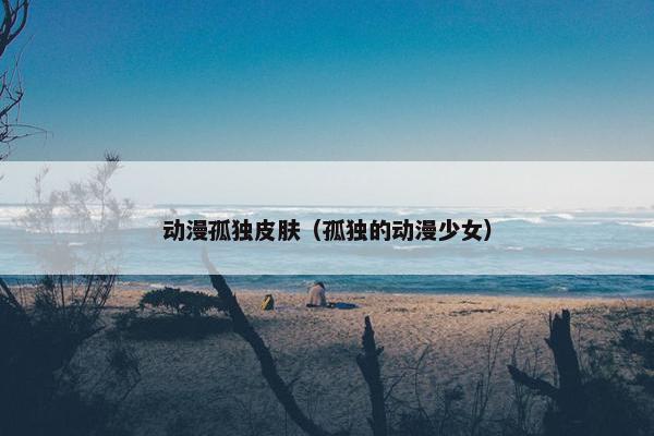 动漫孤独皮肤（孤独的动漫少女）