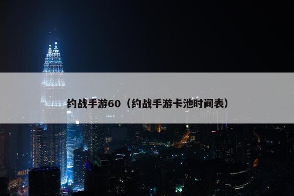约战手游60（约战手游卡池时间表）
