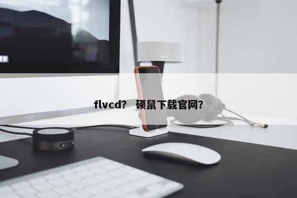 flvcd？ 硕鼠下载官网？