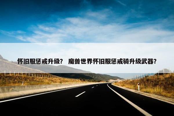 怀旧服惩戒升级？ 魔兽世界怀旧服惩戒骑升级武器？