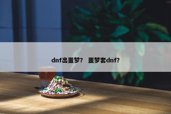 dnf出噩梦？ 噩梦套dnf？