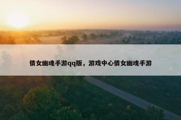 倩女幽魂手游qq版，游戏中心倩女幽魂手游