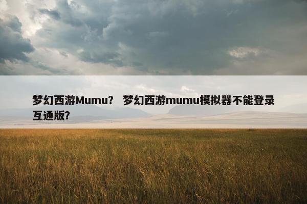 梦幻西游Mumu？ 梦幻西游mumu模拟器不能登录互通版？