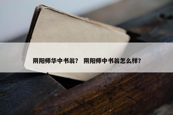 阴阳师华中书翁？ 阴阳师中书翁怎么样？