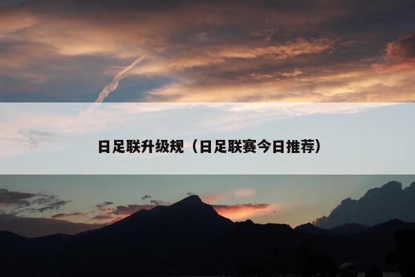 日足联升级规（日足联赛今日推荐）